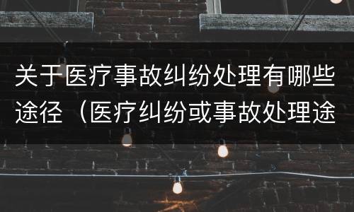 关于医疗事故纠纷处理有哪些途径（医疗纠纷或事故处理途径）