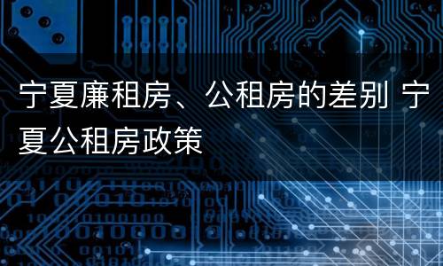 宁夏廉租房、公租房的差别 宁夏公租房政策