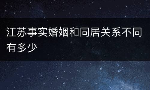 江苏事实婚姻和同居关系不同有多少