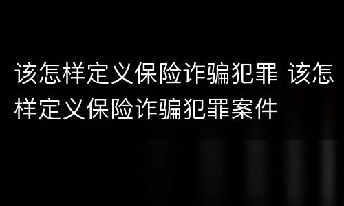 该怎样定义保险诈骗犯罪 该怎样定义保险诈骗犯罪案件