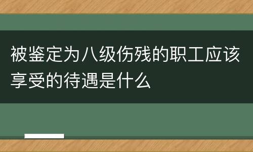 被鉴定为八级伤残的职工应该享受的待遇是什么