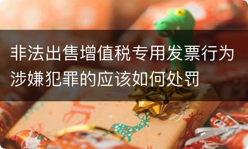 非法出售增值税专用发票行为涉嫌犯罪的应该如何处罚