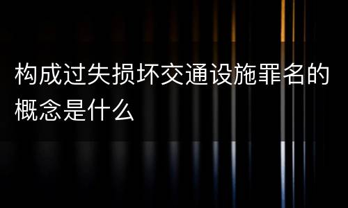 构成过失损坏交通设施罪名的概念是什么