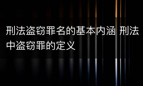 刑法盗窃罪名的基本内涵 刑法中盗窃罪的定义