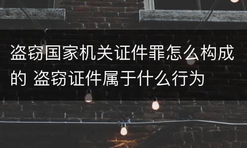 盗窃国家机关证件罪怎么构成的 盗窃证件属于什么行为