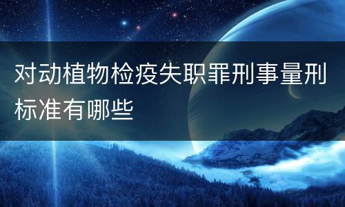 对动植物检疫失职罪刑事量刑标准有哪些