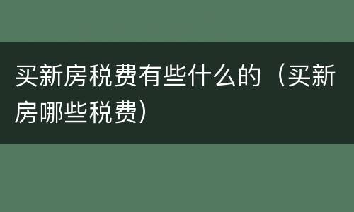 买新房税费有些什么的（买新房哪些税费）
