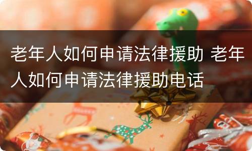 老年人如何申请法律援助 老年人如何申请法律援助电话