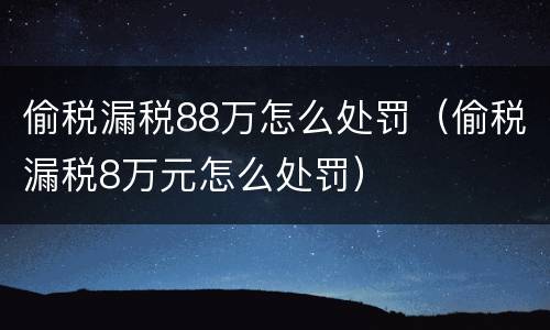 偷税漏税88万怎么处罚（偷税漏税8万元怎么处罚）