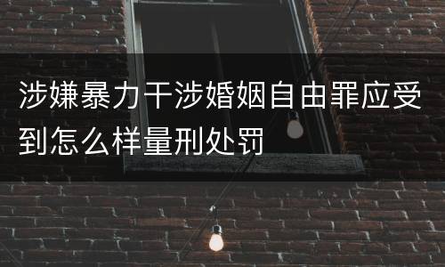涉嫌暴力干涉婚姻自由罪应受到怎么样量刑处罚