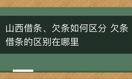 山西借条、欠条如何区分 欠条借条的区别在哪里
