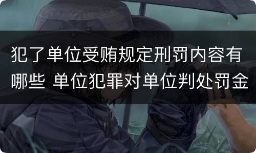 犯了单位受贿规定刑罚内容有哪些 单位犯罪对单位判处罚金并对什么判处刑罚