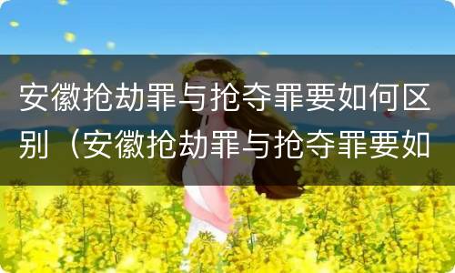 安徽抢劫罪与抢夺罪要如何区别（安徽抢劫罪与抢夺罪要如何区别处罚）