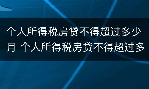 个人所得税房贷不得超过多少月 个人所得税房贷不得超过多少月以上