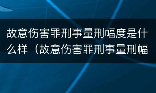 故意伤害罪刑事量刑幅度是什么样（故意伤害罪刑事量刑幅度是什么样子的）