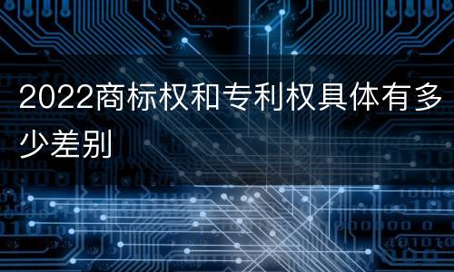 2022商标权和专利权具体有多少差别