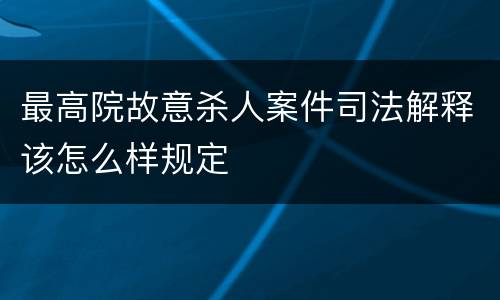 最高院故意杀人案件司法解释该怎么样规定