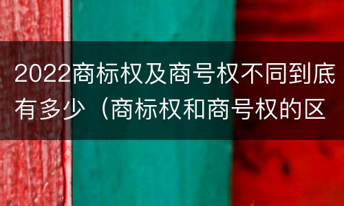 2022商标权及商号权不同到底有多少（商标权和商号权的区别）
