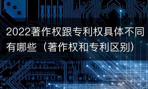 2022著作权跟专利权具体不同有哪些（著作权和专利区别）