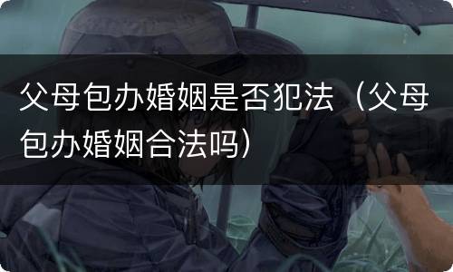 父母包办婚姻是否犯法（父母包办婚姻合法吗）