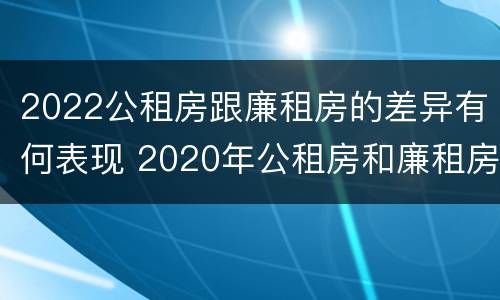 2022公租房跟廉租房的差异有何表现 2020年公租房和廉租房的区别