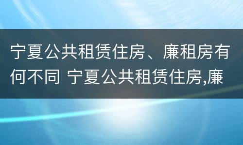 宁夏公共租赁住房、廉租房有何不同 宁夏公共租赁住房,廉租房有何不同