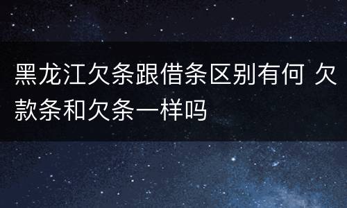 黑龙江欠条跟借条区别有何 欠款条和欠条一样吗