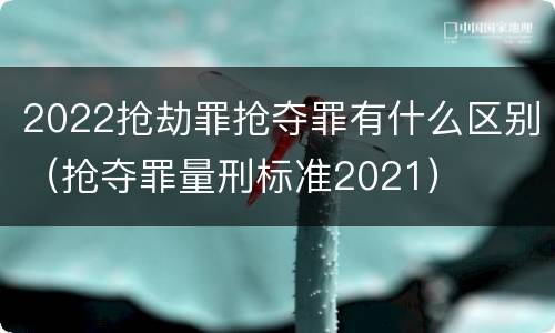 2022抢劫罪抢夺罪有什么区别（抢夺罪量刑标准2021）