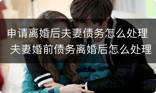 申请离婚后夫妻债务怎么处理 夫妻婚前债务离婚后怎么处理