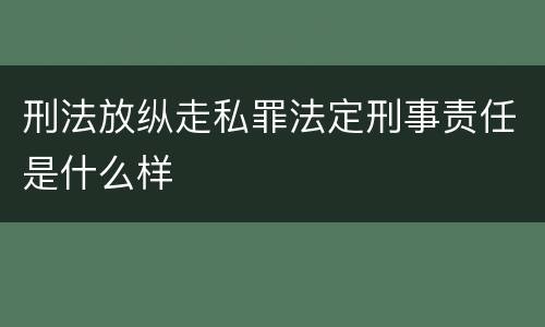 刑法放纵走私罪法定刑事责任是什么样