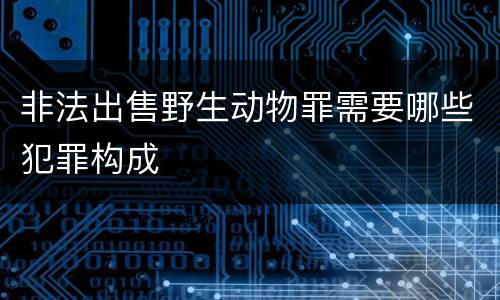 非法出售野生动物罪需要哪些犯罪构成