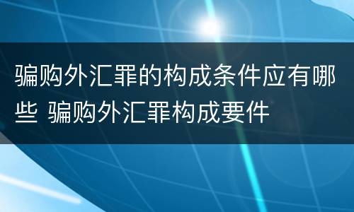 骗购外汇罪的构成条件应有哪些 骗购外汇罪构成要件