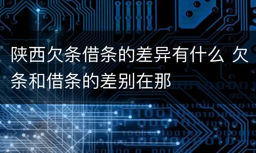 陕西欠条借条的差异有什么 欠条和借条的差别在那