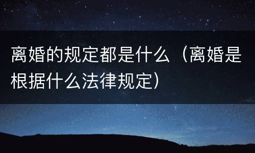 离婚的规定都是什么（离婚是根据什么法律规定）