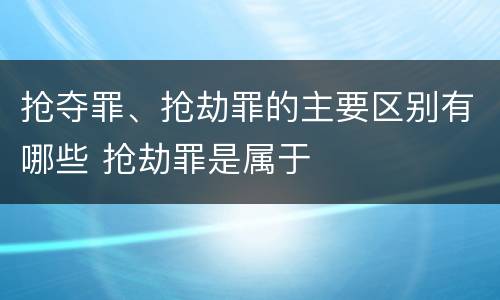 抢夺罪、抢劫罪的主要区别有哪些 抢劫罪是属于