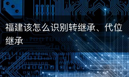 福建该怎么识别转继承、代位继承