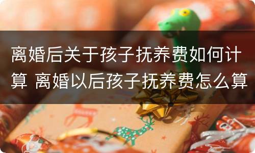 离婚后关于孩子抚养费如何计算 离婚以后孩子抚养费怎么算