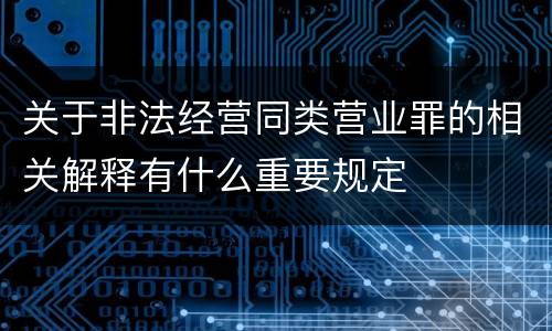 关于非法经营同类营业罪的相关解释有什么重要规定