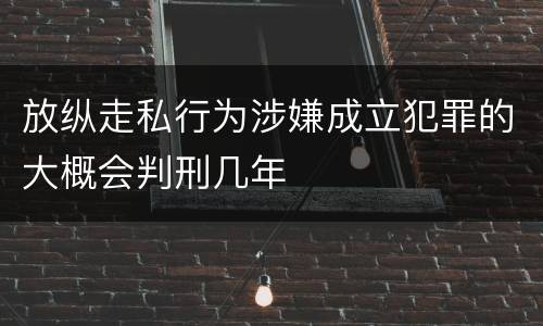 放纵走私行为涉嫌成立犯罪的大概会判刑几年