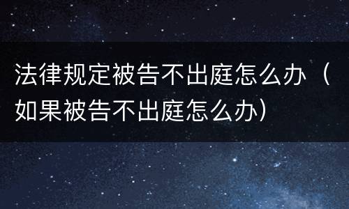 法律规定被告不出庭怎么办（如果被告不出庭怎么办）