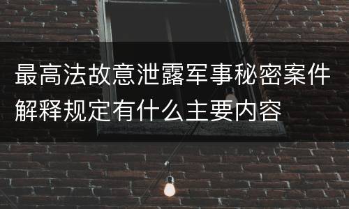 最高法故意泄露军事秘密案件解释规定有什么主要内容
