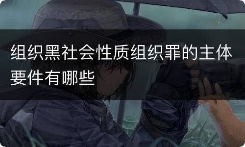 组织黑社会性质组织罪的主体要件有哪些