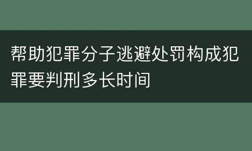 帮助犯罪分子逃避处罚构成犯罪要判刑多长时间