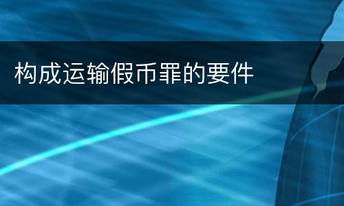 构成运输假币罪的要件