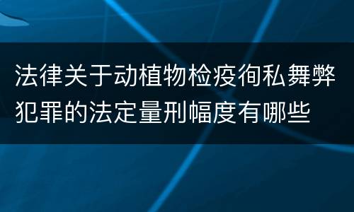 法律关于动植物检疫徇私舞弊犯罪的法定量刑幅度有哪些