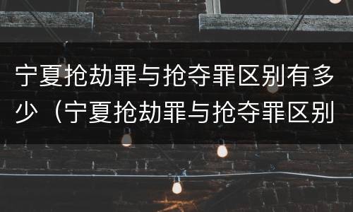 宁夏抢劫罪与抢夺罪区别有多少（宁夏抢劫罪与抢夺罪区别有多少种）
