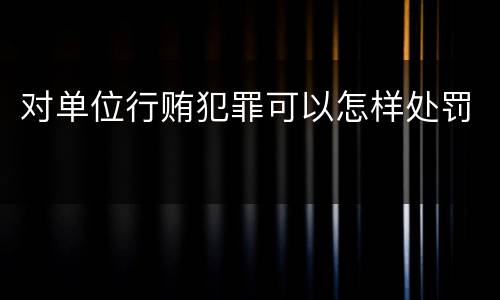对单位行贿犯罪可以怎样处罚