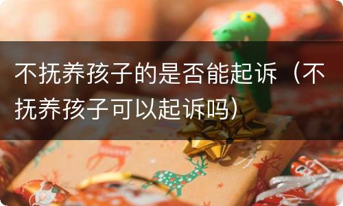 不抚养孩子的是否能起诉（不抚养孩子可以起诉吗）