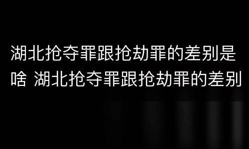 湖北抢夺罪跟抢劫罪的差别是啥 湖北抢夺罪跟抢劫罪的差别是啥呢
