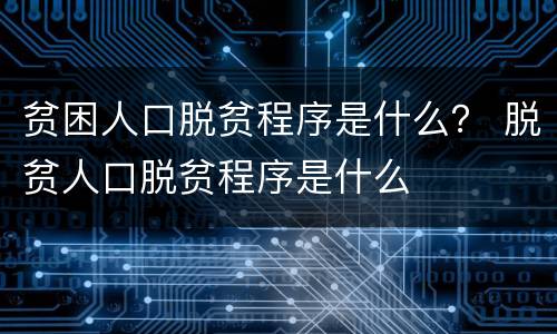 贫困人口脱贫程序是什么？ 脱贫人口脱贫程序是什么